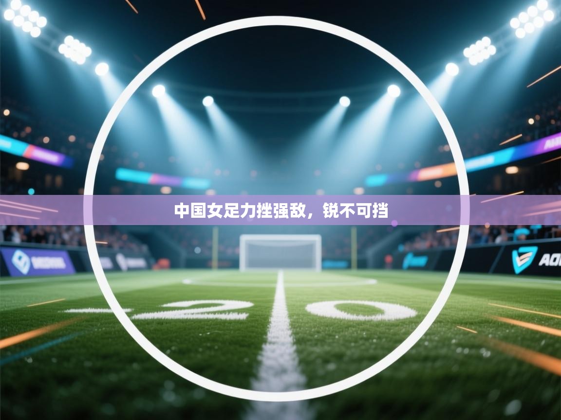 中国女足力挫强敌，锐不可挡  第1张