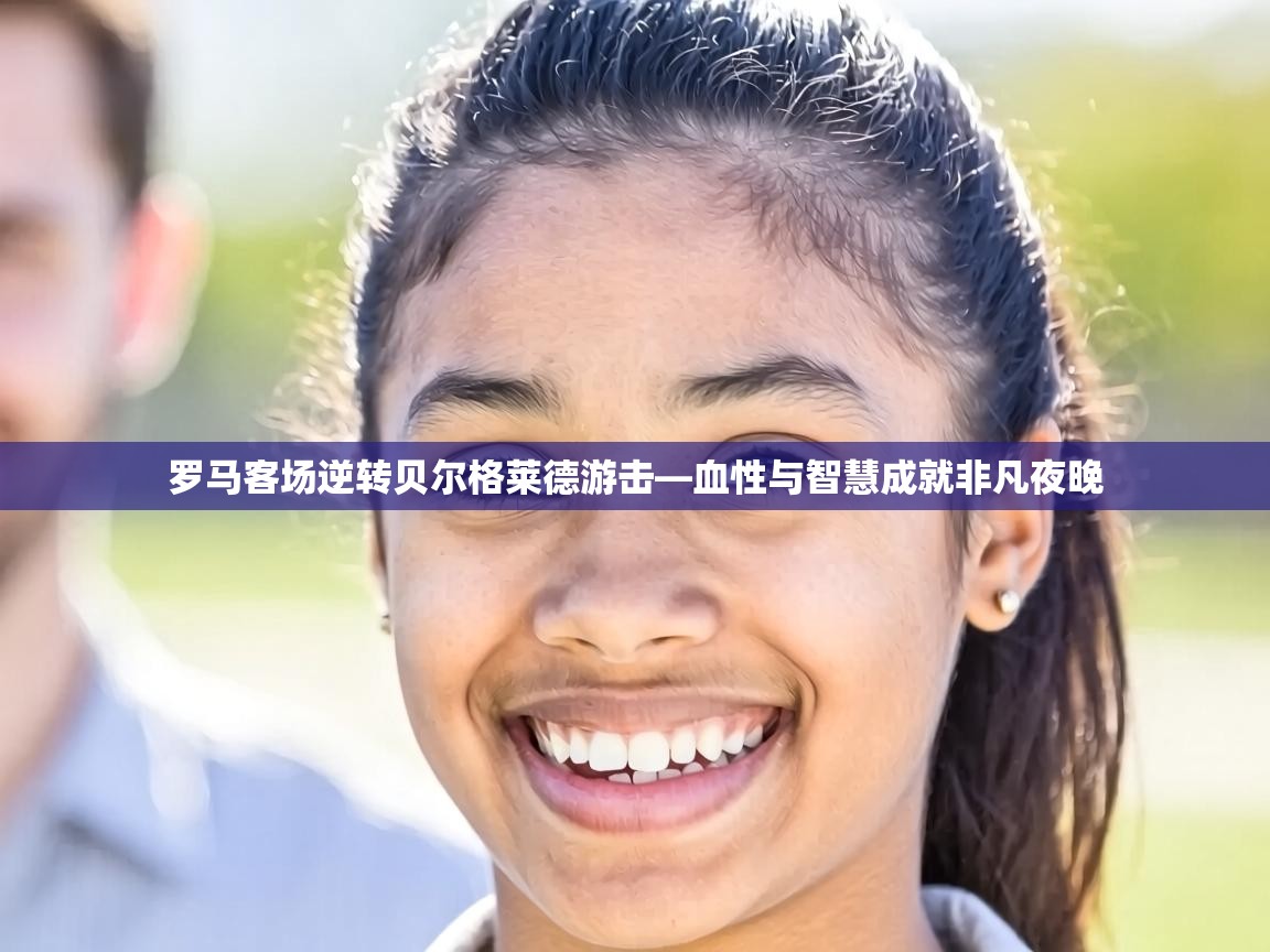 罗马客场逆转贝尔格莱德游击—血性与智慧成就非凡夜晚  第1张