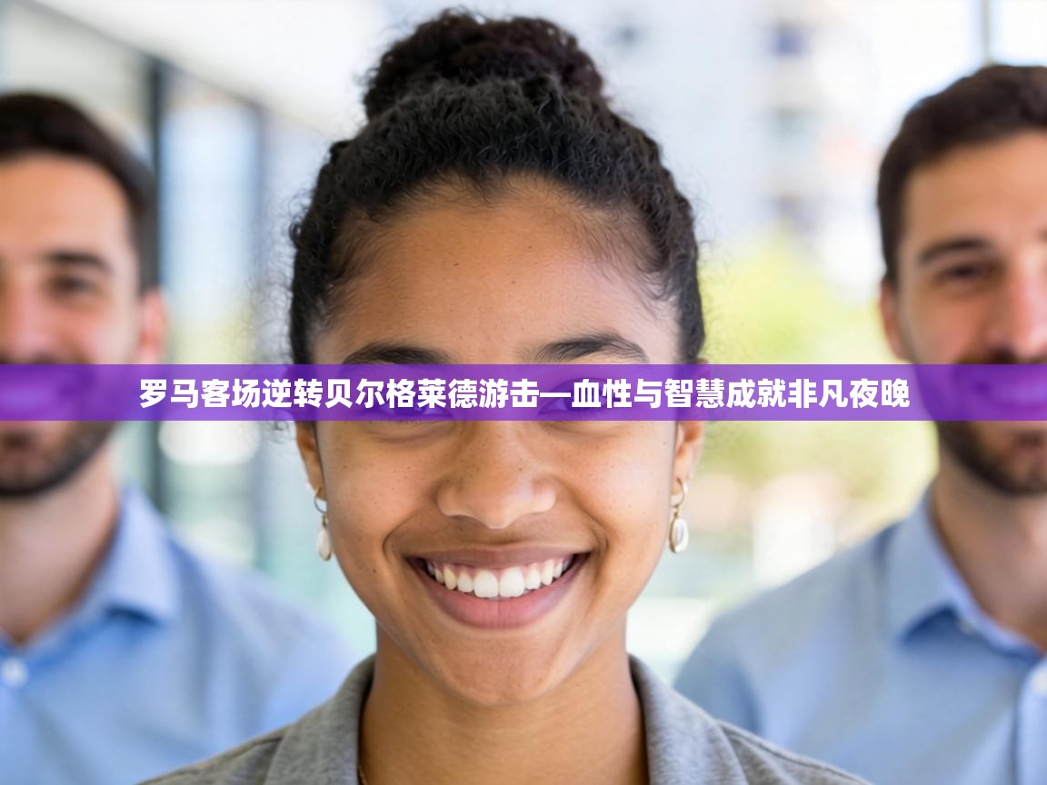 罗马客场逆转贝尔格莱德游击—血性与智慧成就非凡夜晚  第2张